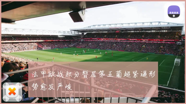 法甲欧战积分暂居第五葡超紧逼形势愈发严峻