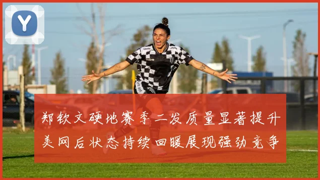 郑钦文硬地赛季二发质量显著提升美网后状态持续回暖展现强劲竞争力